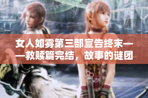 女人如雾第三部宣告终末——救赎篇完结，故事的谜团揭晓！