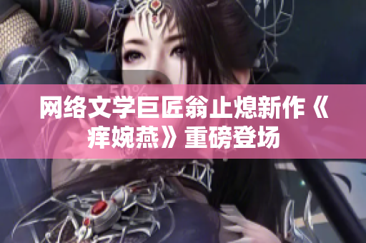 网络文学巨匠翁止熄新作《痒婉燕》重磅登场