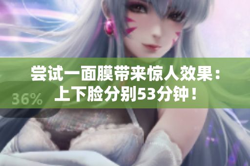 尝试一面膜带来惊人效果：上下脸分别53分钟！