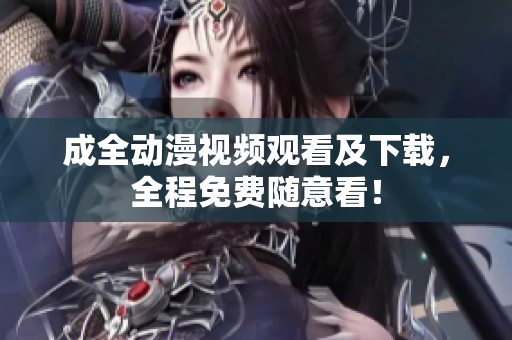 成全动漫视频观看及下载，全程免费随意看！