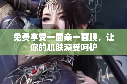 免费享受一面亲一面膜，让你的肌肤深受呵护