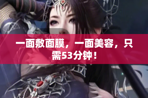 一面敷面膜，一面美容，只需53分钟！