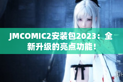 JMCOMIC2安装包2023：全新升级的亮点功能！