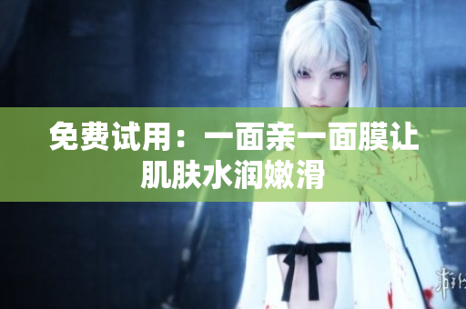 免费试用：一面亲一面膜让肌肤水润嫩滑