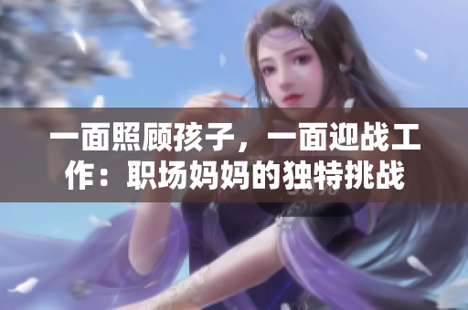 一面照顾孩子，一面迎战工作：职场妈妈的独特挑战