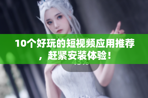 10个好玩的短视频应用推荐，赶紧安装体验！