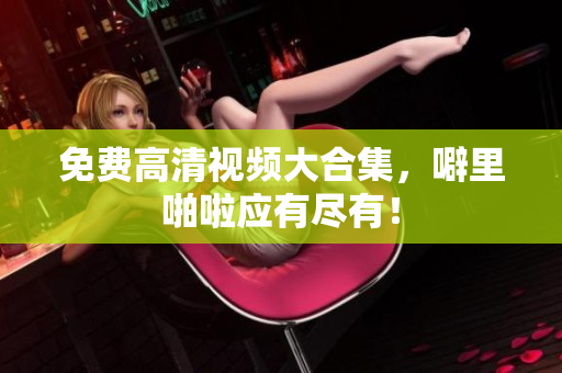 免费高清视频大合集，噼里啪啦应有尽有！