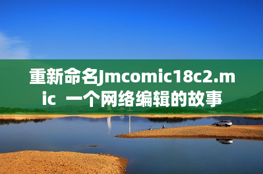 重新命名Jmcomic18c2.mic  一个网络编辑的故事