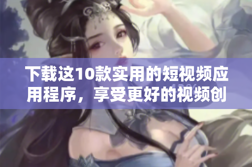 下载这10款实用的短视频应用程序，享受更好的视频创作体验