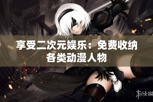 享受二次元娱乐：免费收纳各类动漫人物
