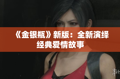 《金银瓶》新版：全新演绎经典爱情故事