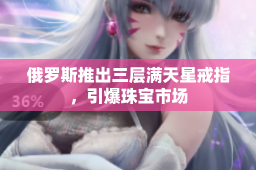 俄罗斯推出三层满天星戒指，引爆珠宝市场