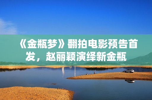 《金瓶梦》翻拍电影预告首发，赵丽颖演绎新金瓶