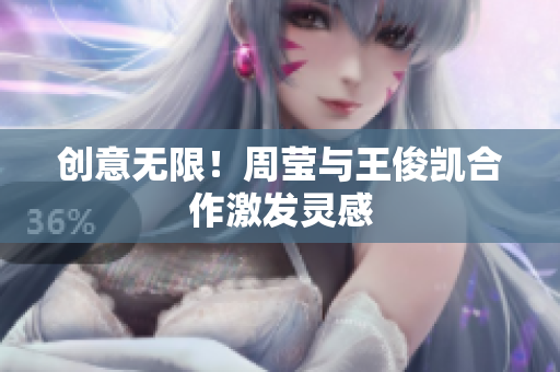 创意无限！周莹与王俊凯合作激发灵感