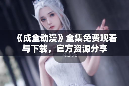 《成全动漫》全集免费观看与下载，官方资源分享