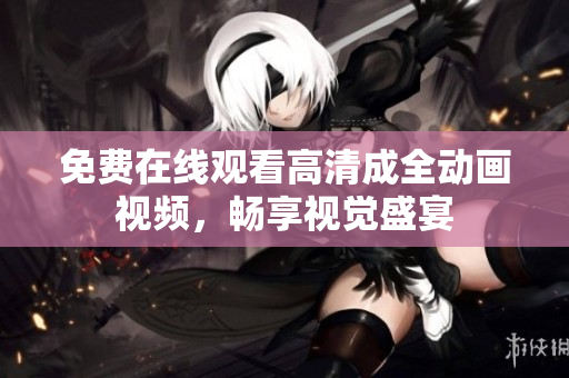 免费在线观看高清成全动画视频，畅享视觉盛宴