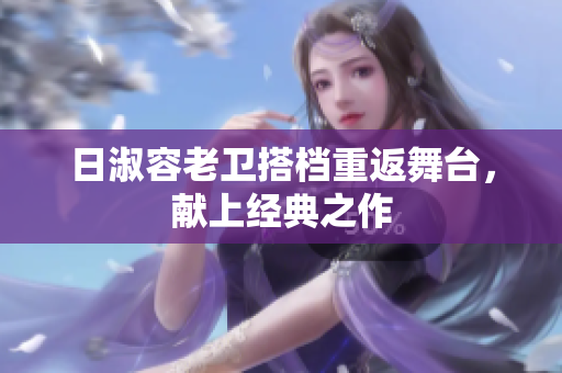 日淑容老卫搭档重返舞台，献上经典之作