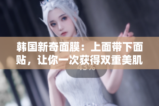 韩国新奇面膜：上面带下面贴，让你一次获得双重美肌效果