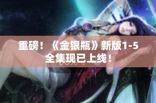 重磅！《金银瓶》新版1-5全集现已上线！