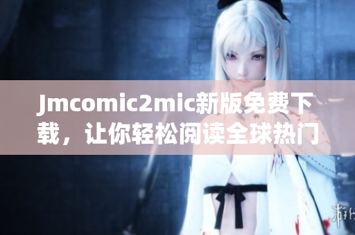 Jmcomic2mic新版免费下载，让你轻松阅读全球热门漫画