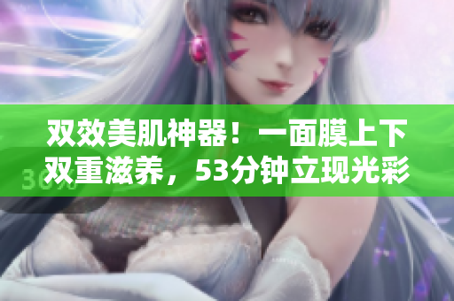 双效美肌神器！一面膜上下双重滋养，53分钟立现光彩肌肤