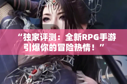 “独家评测：全新RPG手游引爆你的冒险热情！”