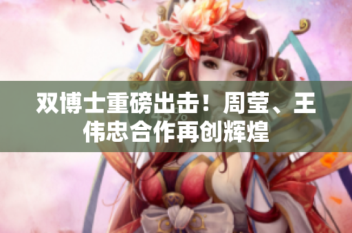 双博士重磅出击！周莹、王伟忠合作再创辉煌