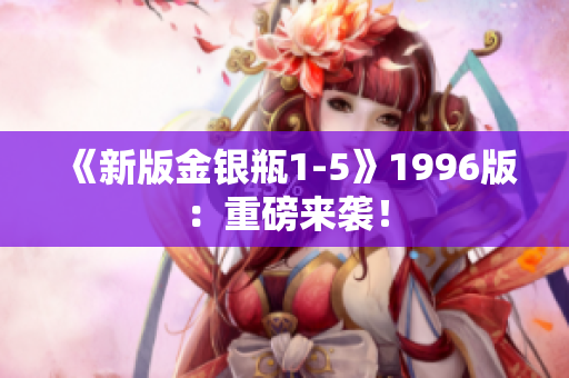 《新版金银瓶1-5》1996版：重磅来袭！