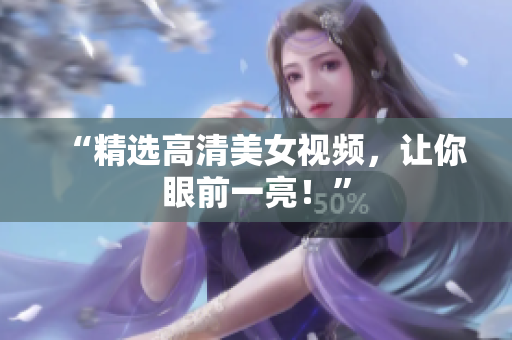 “精选高清美女视频，让你眼前一亮！”