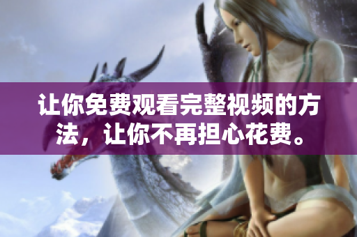 让你免费观看完整视频的方法，让你不再担心花费。