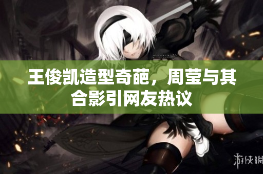 王俊凯造型奇葩，周莹与其合影引网友热议