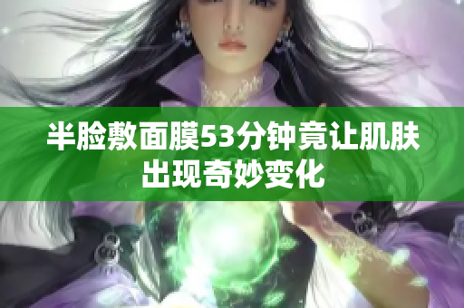 半脸敷面膜53分钟竟让肌肤出现奇妙变化