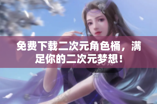 免费下载二次元角色桶，满足你的二次元梦想！