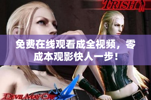 免费在线观看成全视频，零成本观影快人一步！