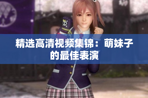 精选高清视频集锦：萌妹子的最佳表演
