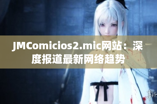 JMComicios2.mic网站：深度报道最新网络趋势