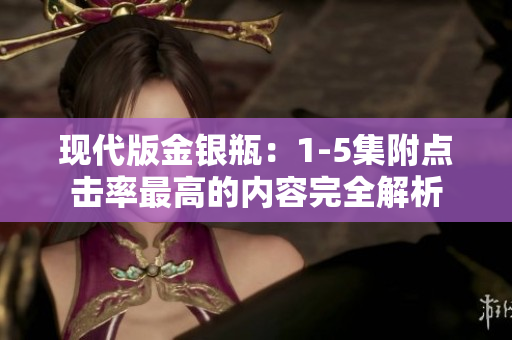 现代版金银瓶：1-5集附点击率最高的内容完全解析