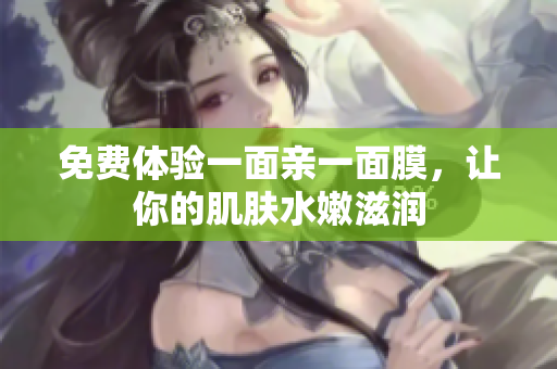 免费体验一面亲一面膜，让你的肌肤水嫩滋润