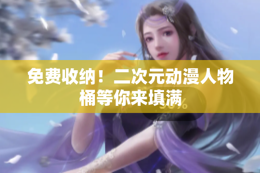 免费收纳！二次元动漫人物桶等你来填满