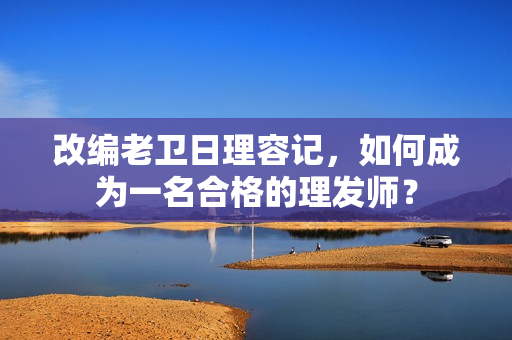 改编老卫日理容记，如何成为一名合格的理发师？
