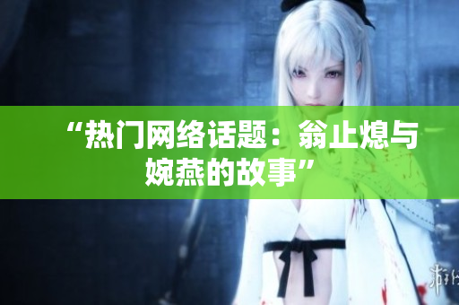 “热门网络话题：翁止熄与婉燕的故事”