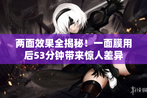 两面效果全揭秘！一面膜用后53分钟带来惊人差异