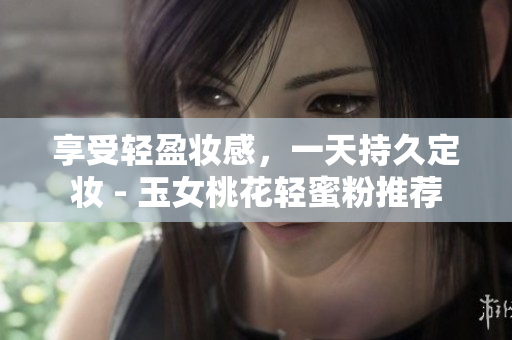 享受轻盈妆感，一天持久定妆 - 玉女桃花轻蜜粉推荐