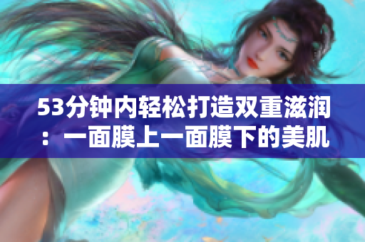 53分钟内轻松打造双重滋润：一面膜上一面膜下的美肌经验