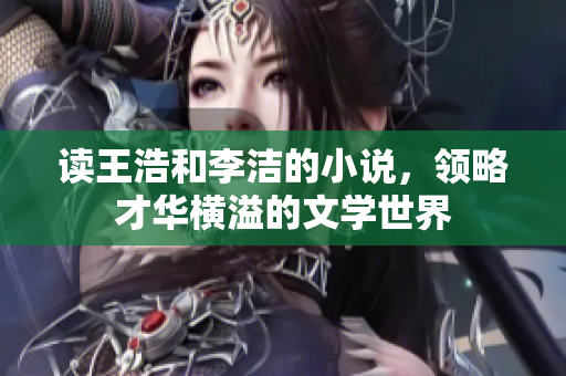读王浩和李洁的小说，领略才华横溢的文学世界