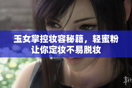玉女掌控妆容秘籍，轻蜜粉让你定妆不易脱妆