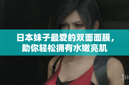 日本妹子最爱的双面面膜，助你轻松拥有水嫩亮肌
