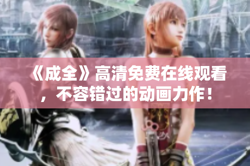 《成全》高清免费在线观看，不容错过的动画力作！