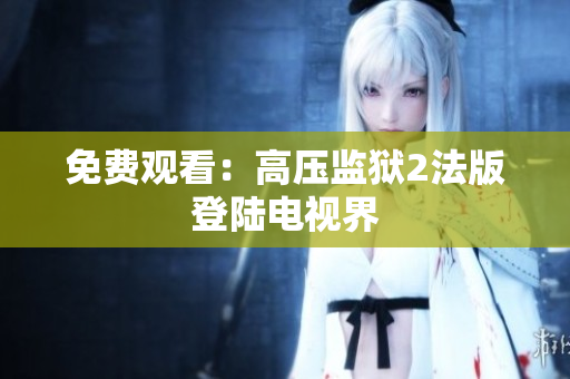 免费观看：高压监狱2法版登陆电视界