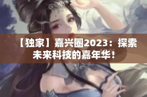 【独家】嘉兴圈2023：探索未来科技的嘉年华！